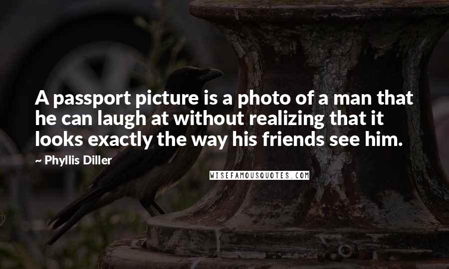 Phyllis Diller Quotes: A passport picture is a photo of a man that he can laugh at without realizing that it looks exactly the way his friends see him.
