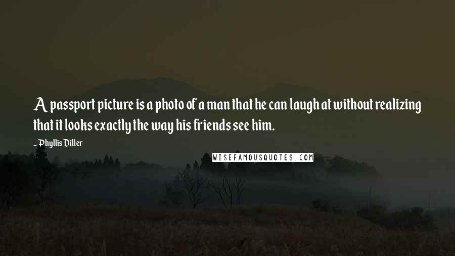 Phyllis Diller Quotes: A passport picture is a photo of a man that he can laugh at without realizing that it looks exactly the way his friends see him.