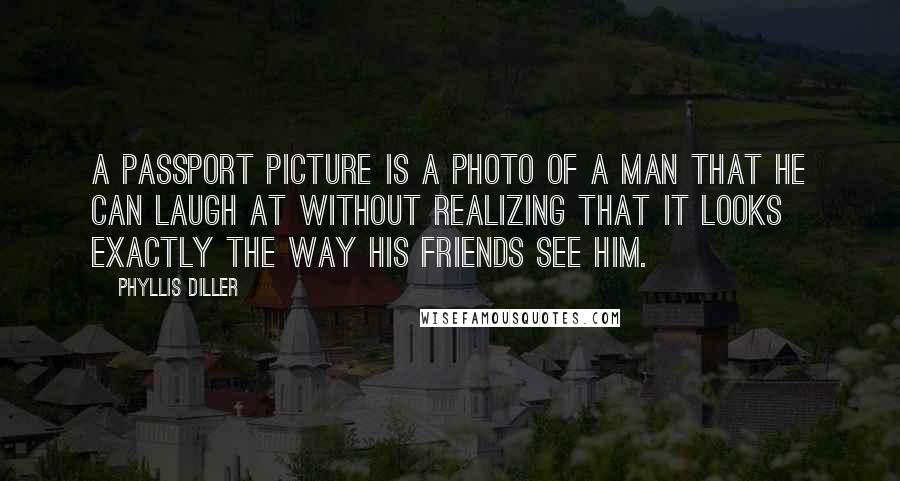 Phyllis Diller Quotes: A passport picture is a photo of a man that he can laugh at without realizing that it looks exactly the way his friends see him.