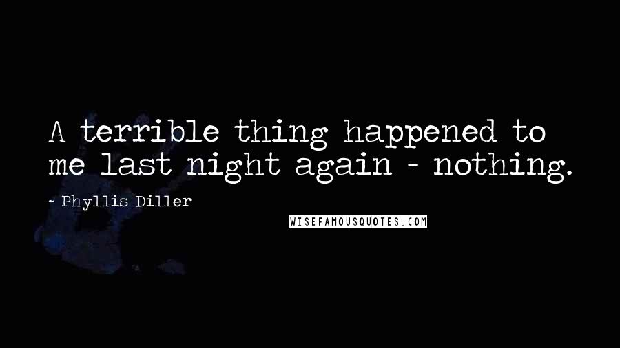Phyllis Diller Quotes: A terrible thing happened to me last night again - nothing.