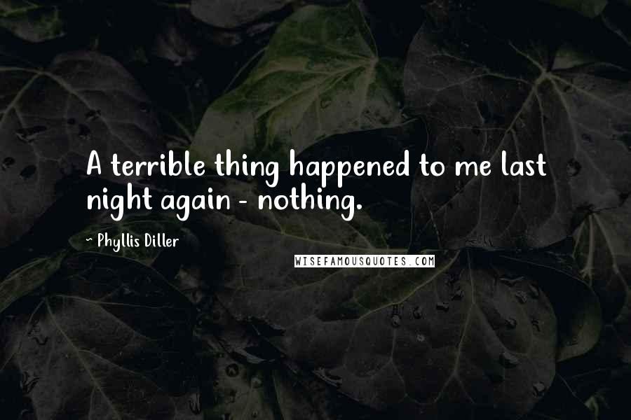 Phyllis Diller Quotes: A terrible thing happened to me last night again - nothing.