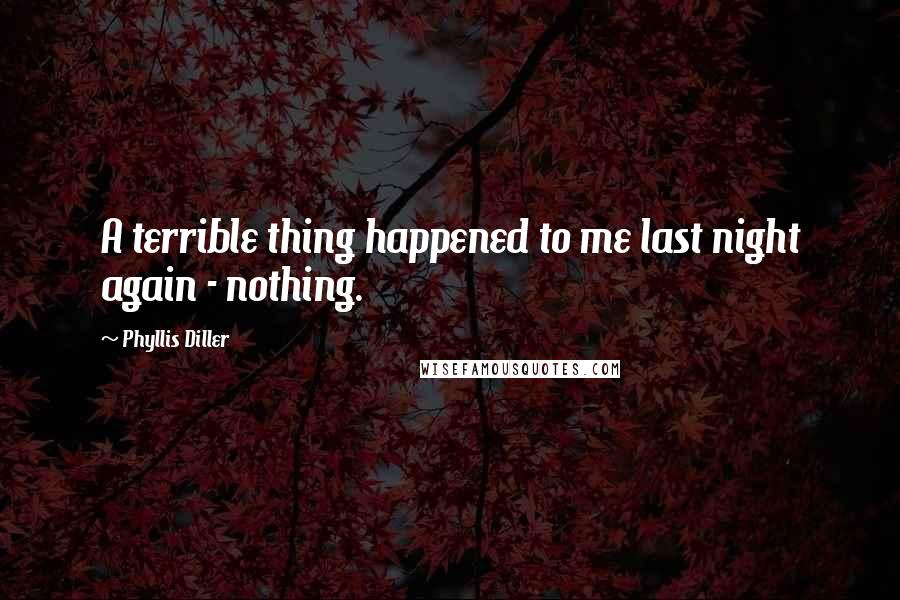 Phyllis Diller Quotes: A terrible thing happened to me last night again - nothing.