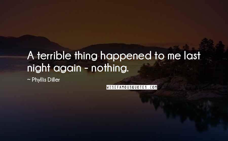 Phyllis Diller Quotes: A terrible thing happened to me last night again - nothing.