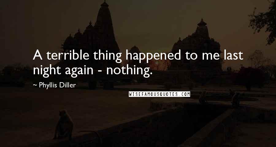 Phyllis Diller Quotes: A terrible thing happened to me last night again - nothing.