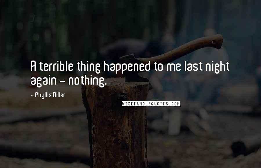 Phyllis Diller Quotes: A terrible thing happened to me last night again - nothing.
