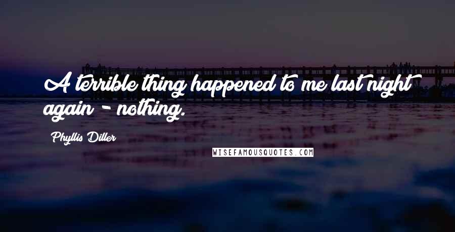 Phyllis Diller Quotes: A terrible thing happened to me last night again - nothing.