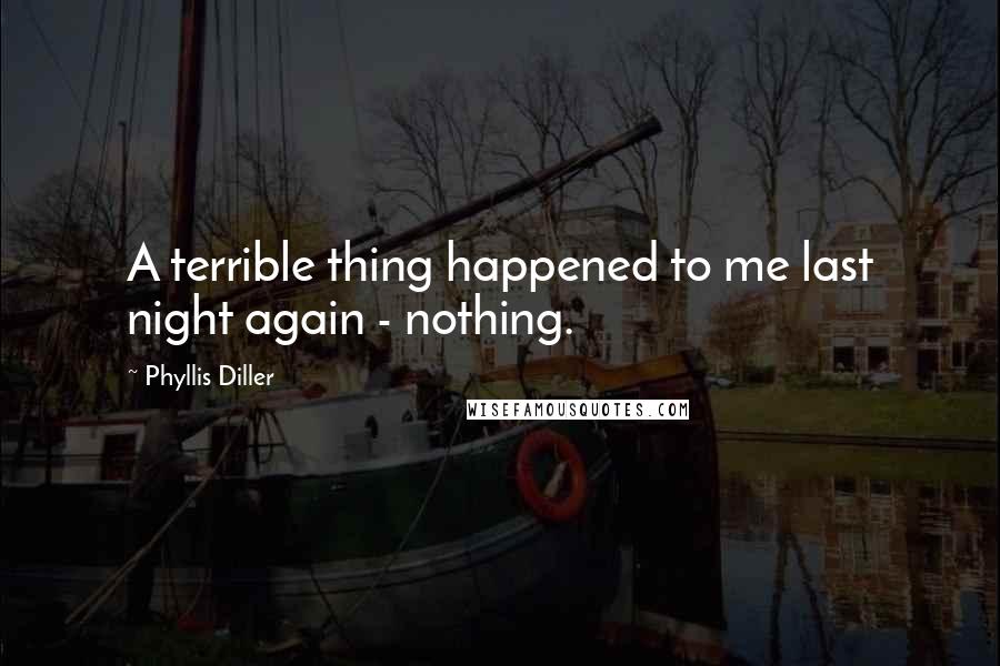 Phyllis Diller Quotes: A terrible thing happened to me last night again - nothing.