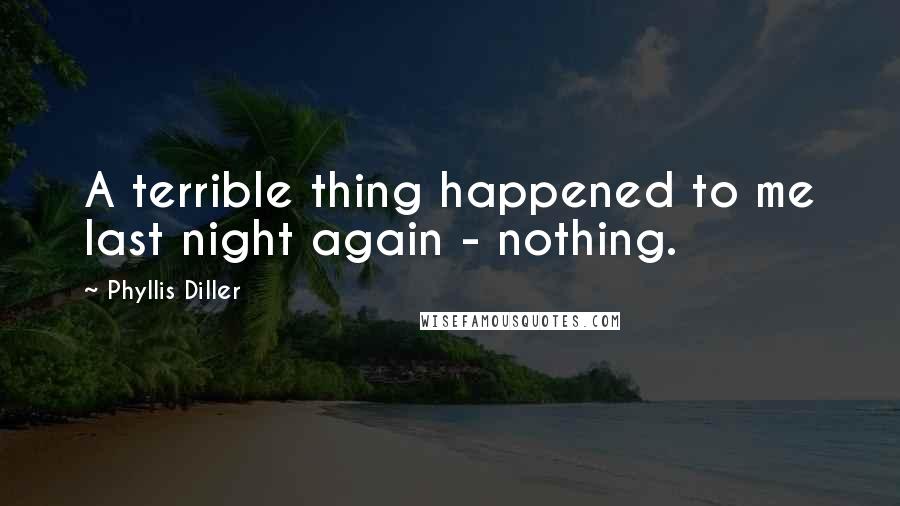 Phyllis Diller Quotes: A terrible thing happened to me last night again - nothing.