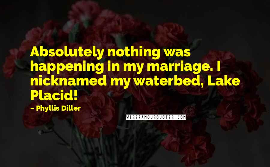 Phyllis Diller Quotes: Absolutely nothing was happening in my marriage. I nicknamed my waterbed, Lake Placid!