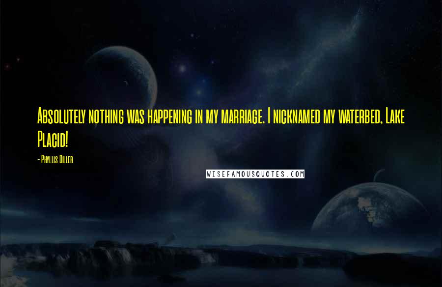 Phyllis Diller Quotes: Absolutely nothing was happening in my marriage. I nicknamed my waterbed, Lake Placid!