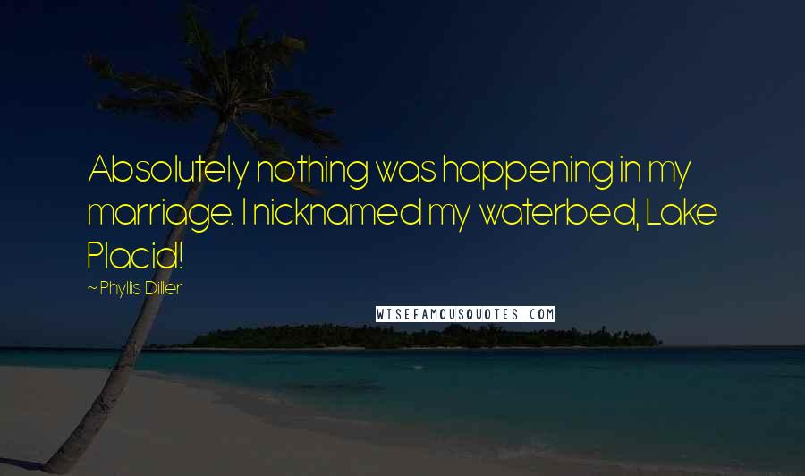 Phyllis Diller Quotes: Absolutely nothing was happening in my marriage. I nicknamed my waterbed, Lake Placid!