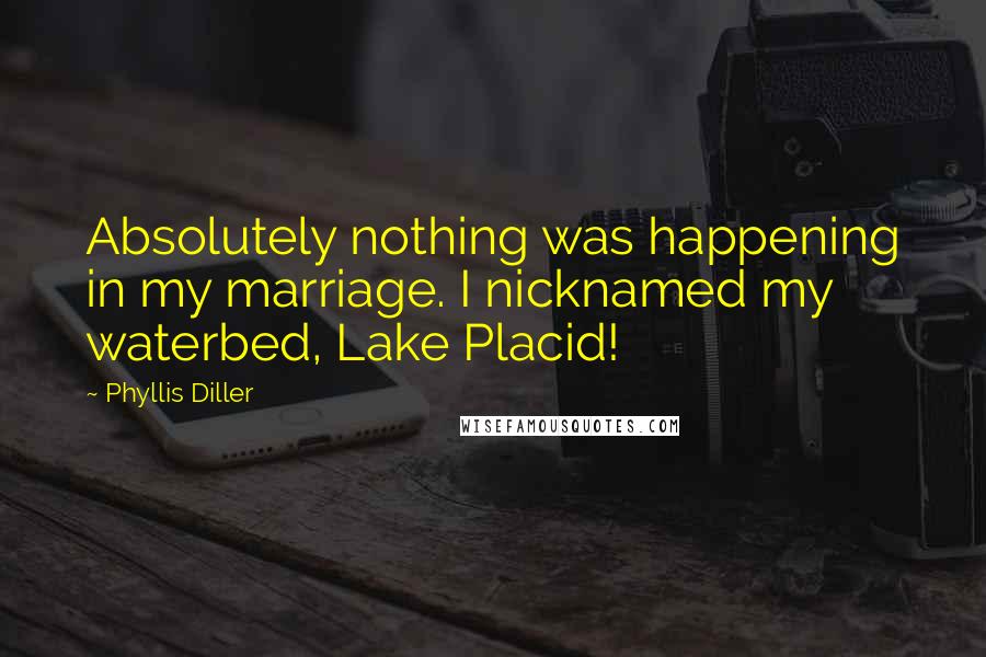 Phyllis Diller Quotes: Absolutely nothing was happening in my marriage. I nicknamed my waterbed, Lake Placid!