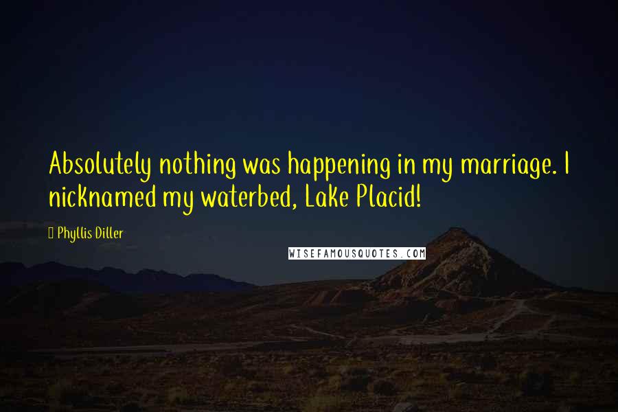 Phyllis Diller Quotes: Absolutely nothing was happening in my marriage. I nicknamed my waterbed, Lake Placid!