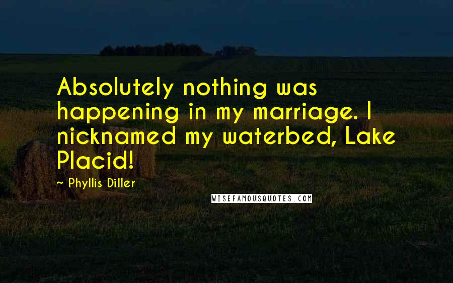 Phyllis Diller Quotes: Absolutely nothing was happening in my marriage. I nicknamed my waterbed, Lake Placid!