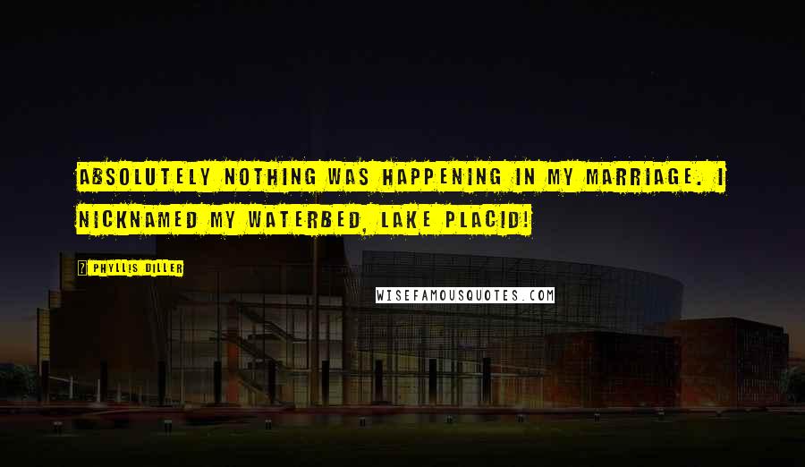 Phyllis Diller Quotes: Absolutely nothing was happening in my marriage. I nicknamed my waterbed, Lake Placid!