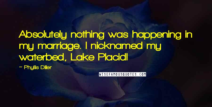 Phyllis Diller Quotes: Absolutely nothing was happening in my marriage. I nicknamed my waterbed, Lake Placid!