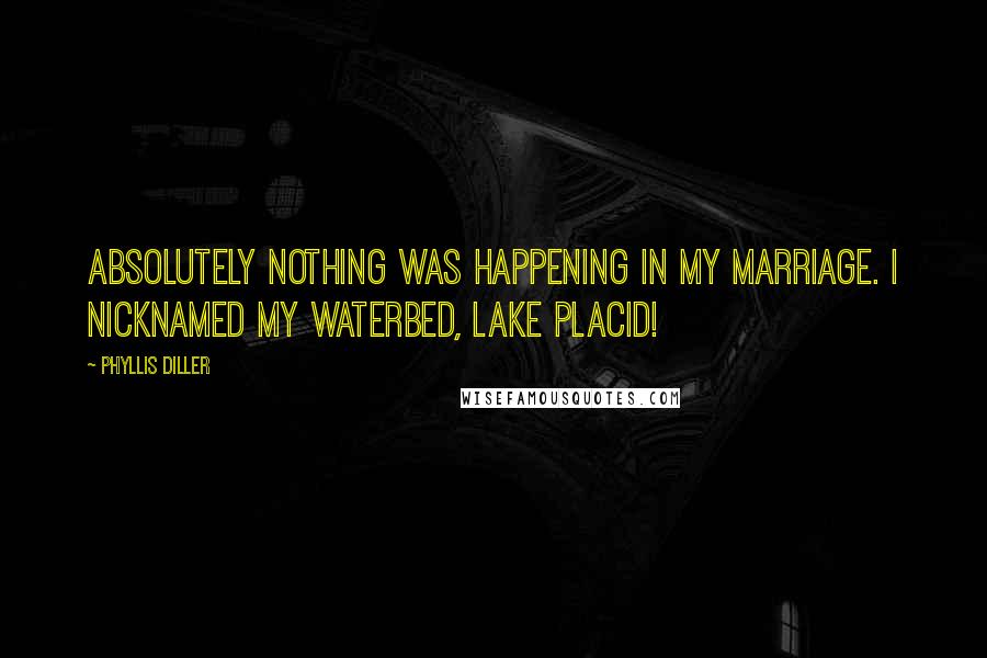 Phyllis Diller Quotes: Absolutely nothing was happening in my marriage. I nicknamed my waterbed, Lake Placid!