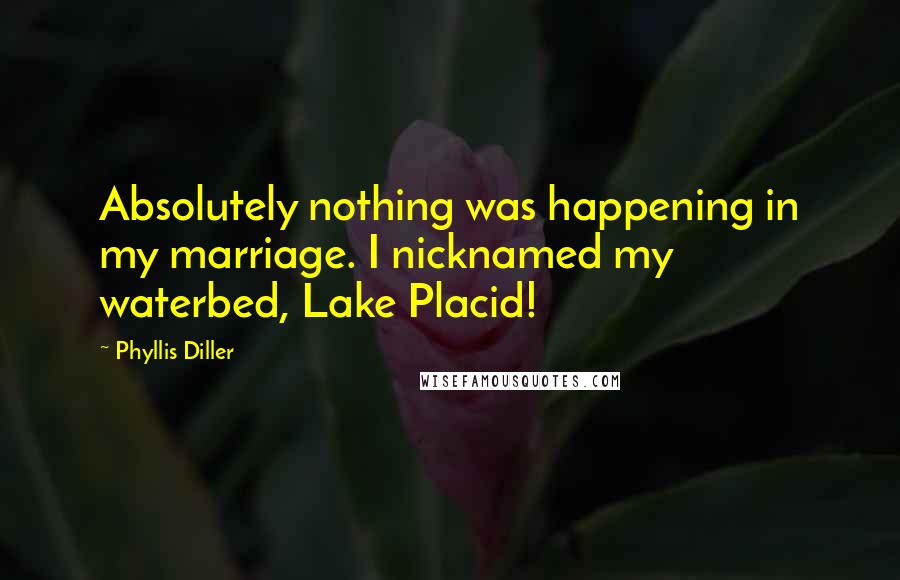 Phyllis Diller Quotes: Absolutely nothing was happening in my marriage. I nicknamed my waterbed, Lake Placid!