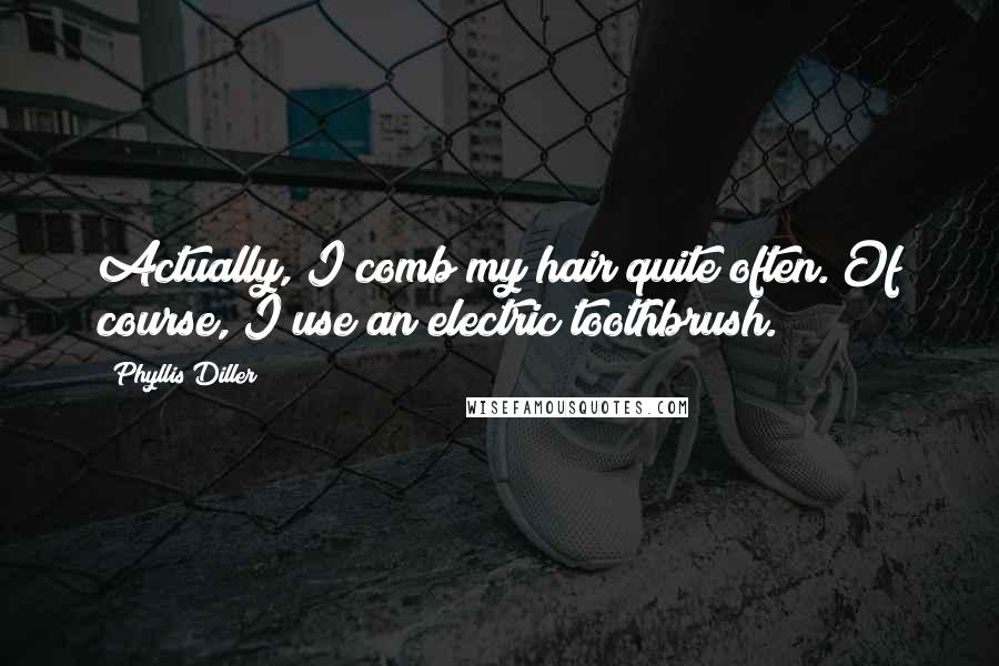 Phyllis Diller Quotes: Actually, I comb my hair quite often. Of course, I use an electric toothbrush.