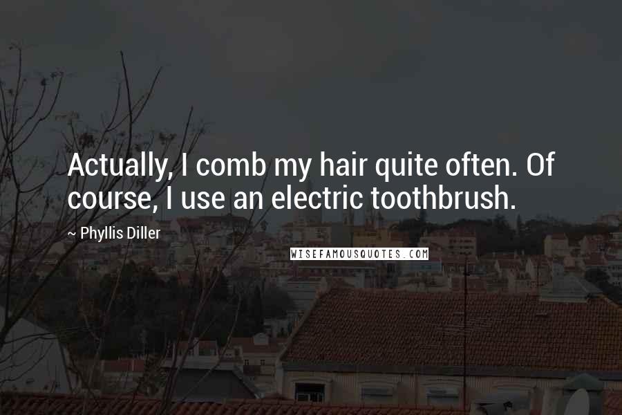 Phyllis Diller Quotes: Actually, I comb my hair quite often. Of course, I use an electric toothbrush.