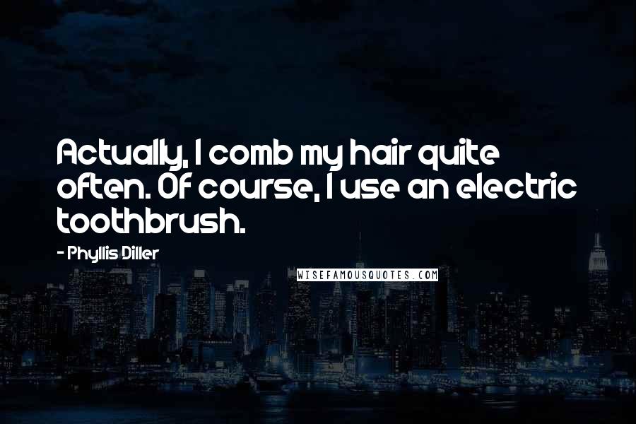 Phyllis Diller Quotes: Actually, I comb my hair quite often. Of course, I use an electric toothbrush.