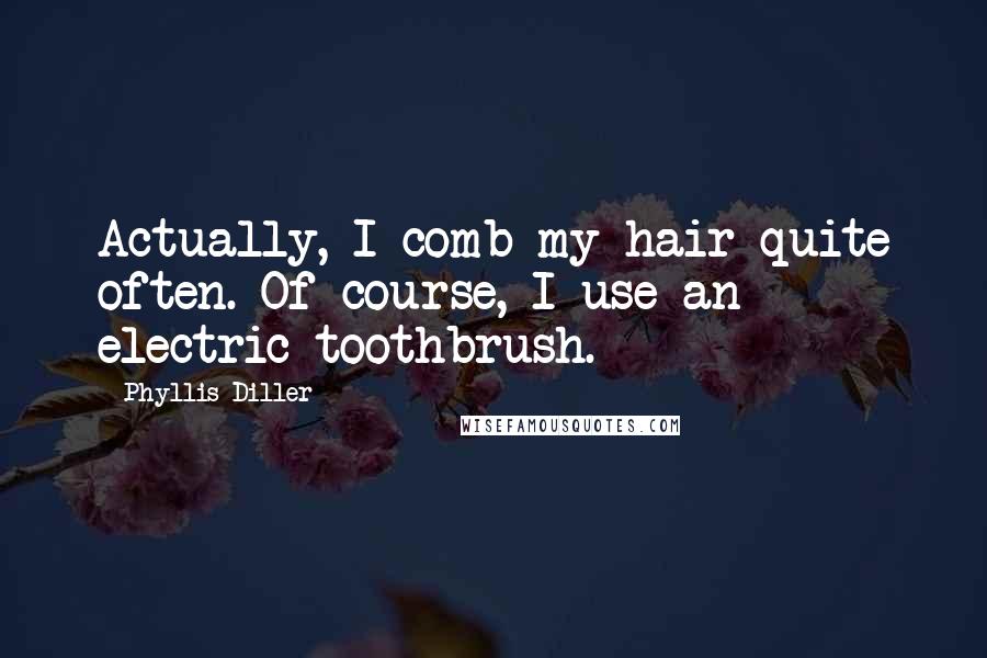 Phyllis Diller Quotes: Actually, I comb my hair quite often. Of course, I use an electric toothbrush.