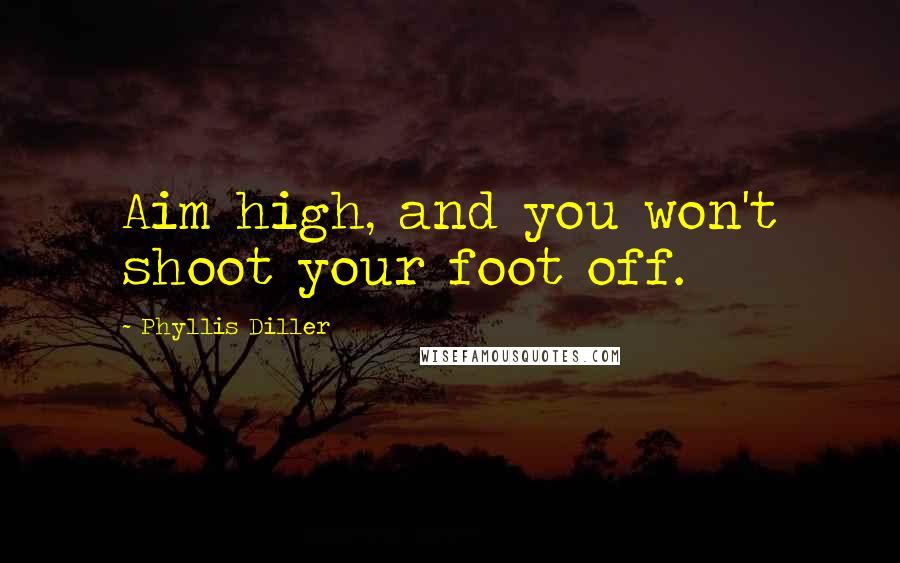 Phyllis Diller Quotes: Aim high, and you won't shoot your foot off.