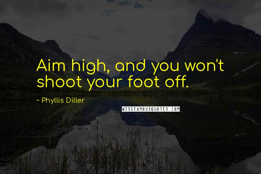 Phyllis Diller Quotes: Aim high, and you won't shoot your foot off.