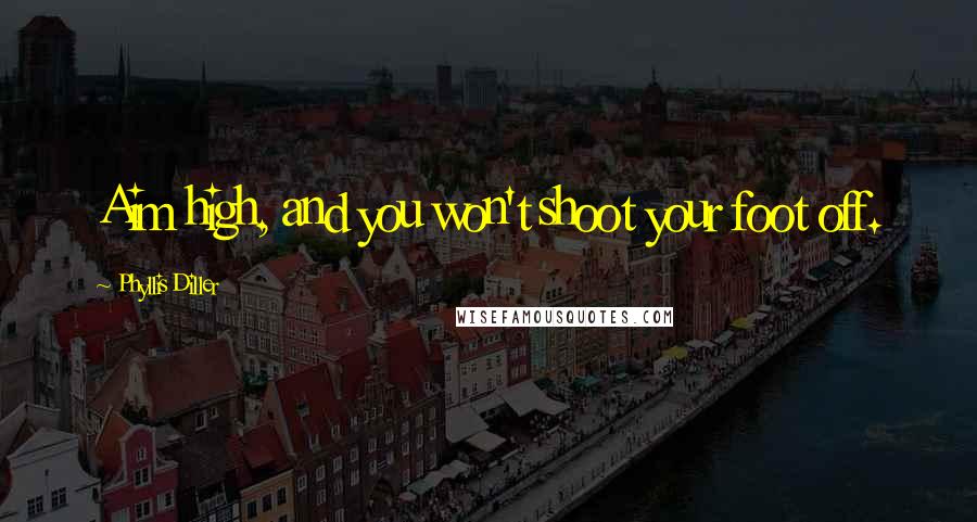 Phyllis Diller Quotes: Aim high, and you won't shoot your foot off.