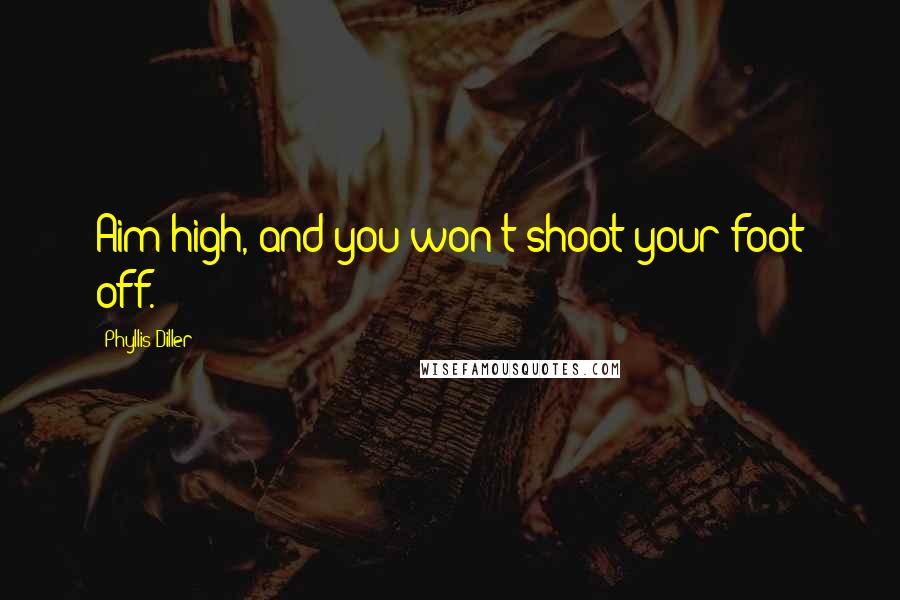 Phyllis Diller Quotes: Aim high, and you won't shoot your foot off.