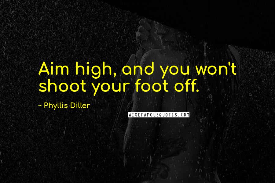 Phyllis Diller Quotes: Aim high, and you won't shoot your foot off.