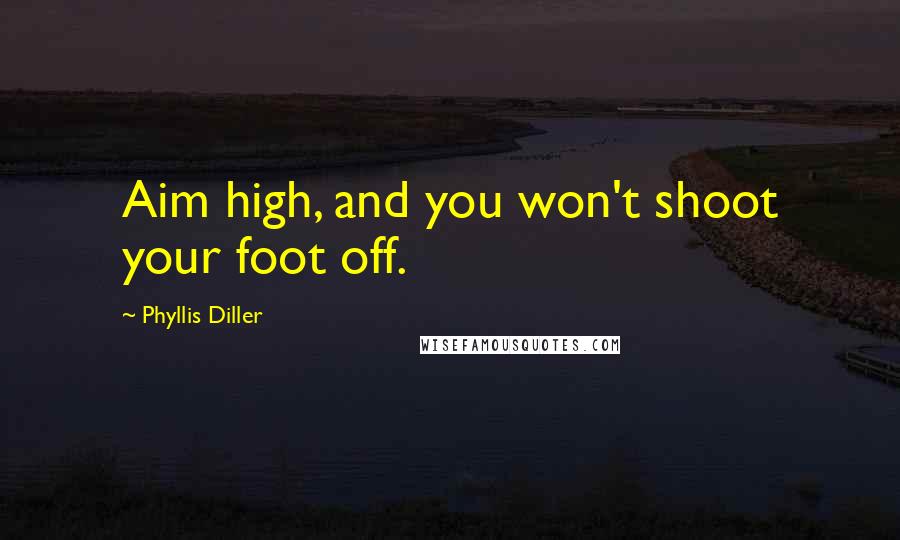 Phyllis Diller Quotes: Aim high, and you won't shoot your foot off.