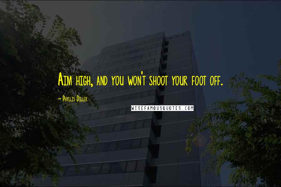 Phyllis Diller Quotes: Aim high, and you won't shoot your foot off.