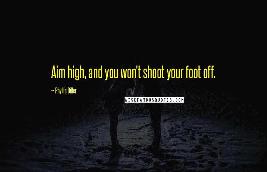 Phyllis Diller Quotes: Aim high, and you won't shoot your foot off.