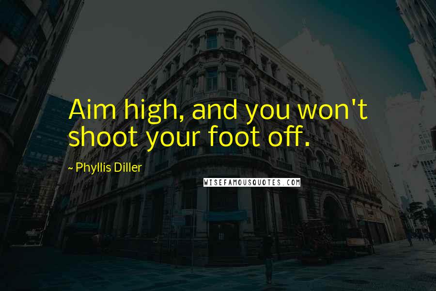 Phyllis Diller Quotes: Aim high, and you won't shoot your foot off.