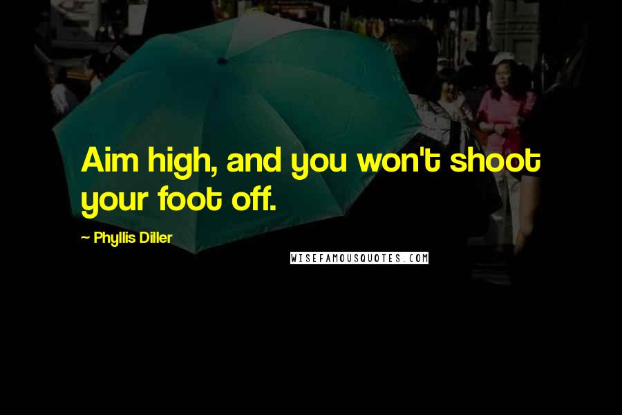 Phyllis Diller Quotes: Aim high, and you won't shoot your foot off.