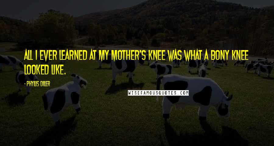 Phyllis Diller Quotes: All I ever learned at my mother's knee was what a bony knee looked like.