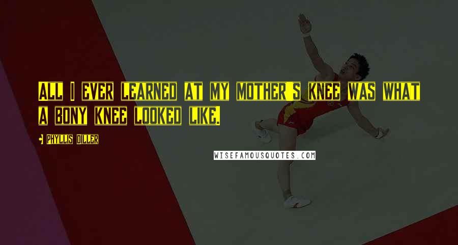 Phyllis Diller Quotes: All I ever learned at my mother's knee was what a bony knee looked like.