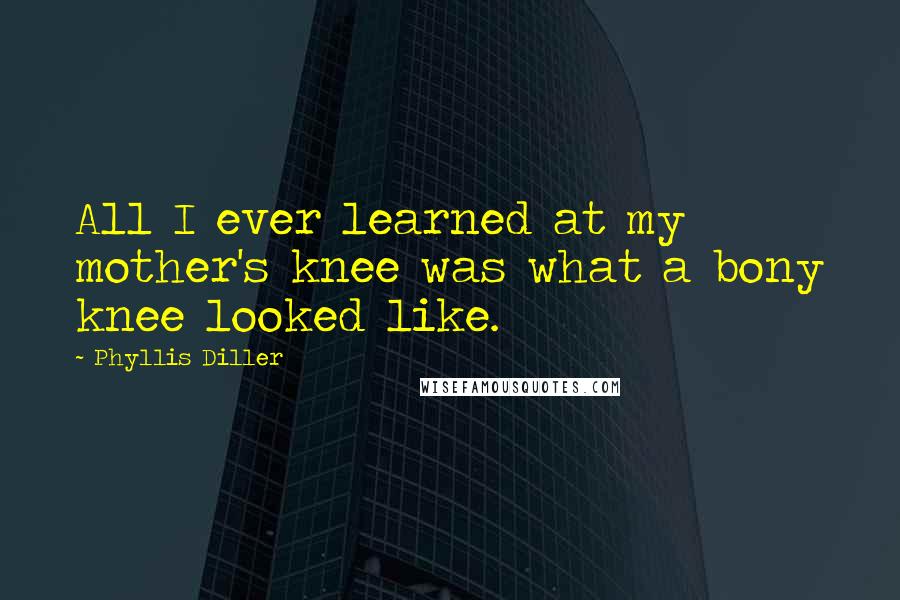 Phyllis Diller Quotes: All I ever learned at my mother's knee was what a bony knee looked like.