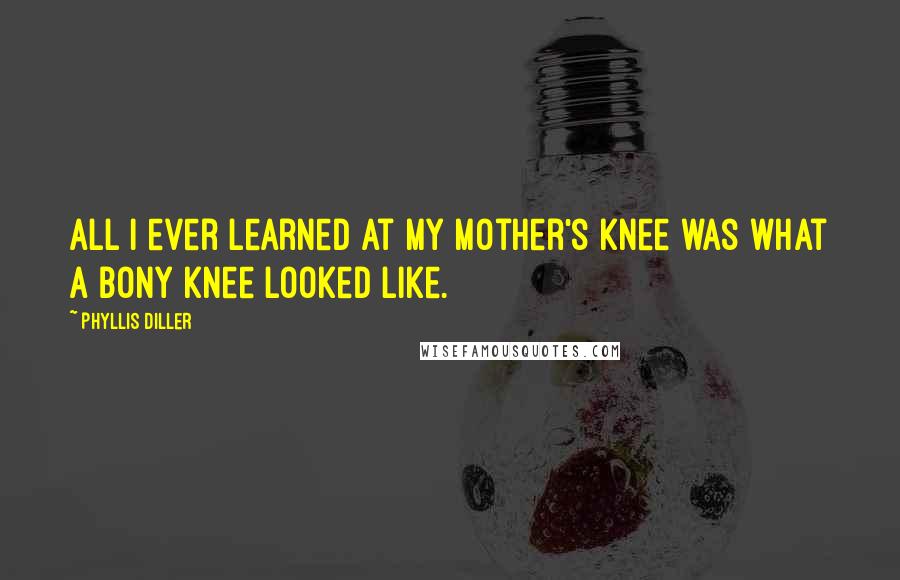 Phyllis Diller Quotes: All I ever learned at my mother's knee was what a bony knee looked like.