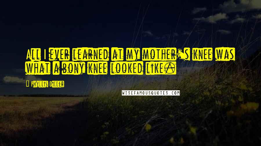 Phyllis Diller Quotes: All I ever learned at my mother's knee was what a bony knee looked like.