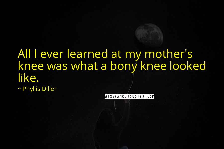 Phyllis Diller Quotes: All I ever learned at my mother's knee was what a bony knee looked like.