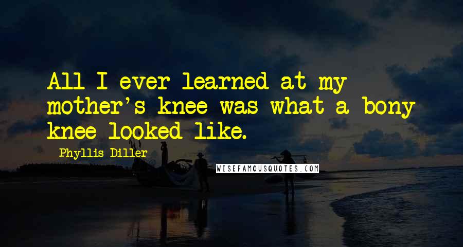 Phyllis Diller Quotes: All I ever learned at my mother's knee was what a bony knee looked like.