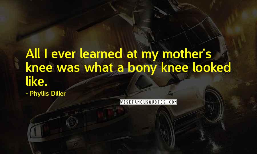 Phyllis Diller Quotes: All I ever learned at my mother's knee was what a bony knee looked like.