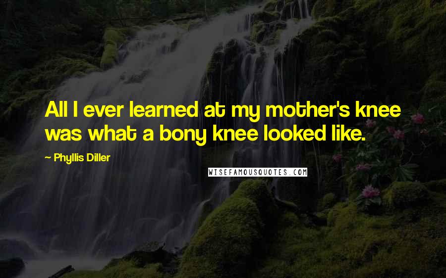 Phyllis Diller Quotes: All I ever learned at my mother's knee was what a bony knee looked like.