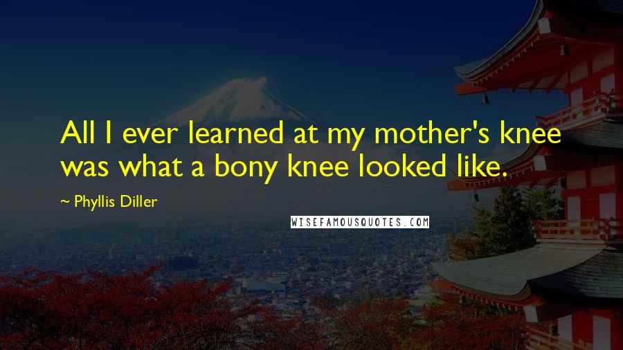 Phyllis Diller Quotes: All I ever learned at my mother's knee was what a bony knee looked like.