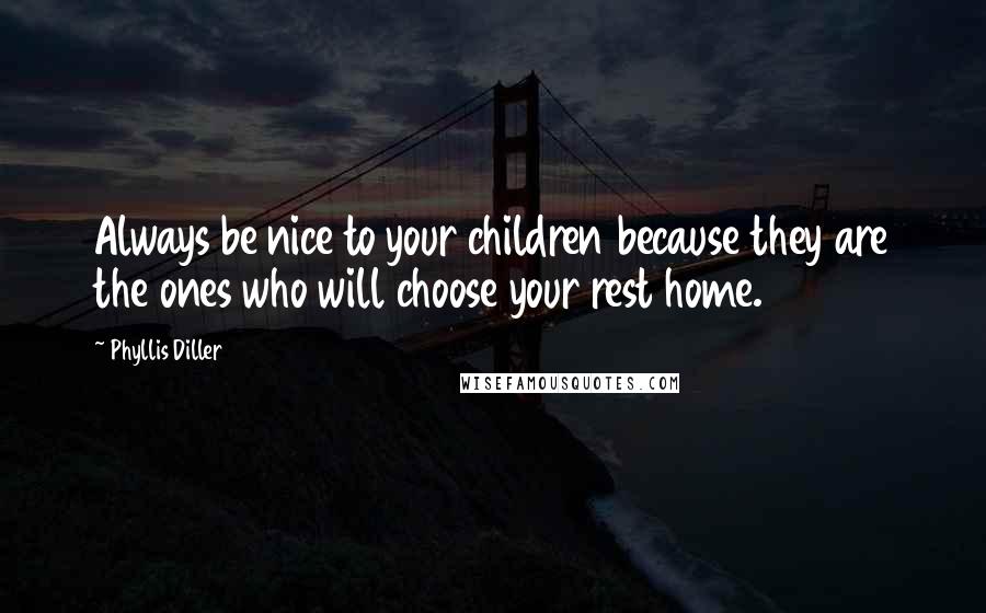 Phyllis Diller Quotes: Always be nice to your children because they are the ones who will choose your rest home.