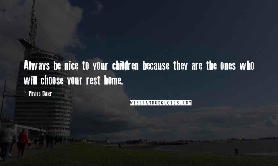 Phyllis Diller Quotes: Always be nice to your children because they are the ones who will choose your rest home.