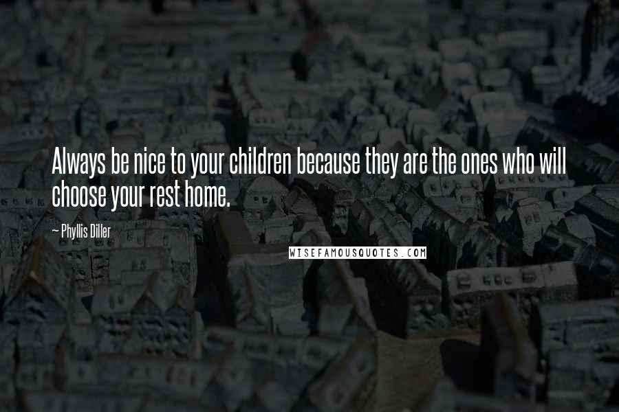 Phyllis Diller Quotes: Always be nice to your children because they are the ones who will choose your rest home.