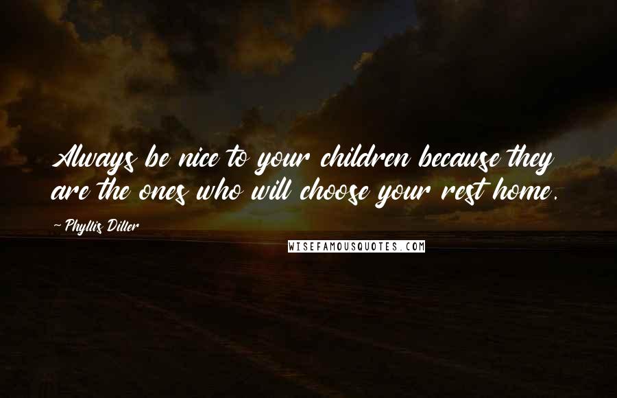 Phyllis Diller Quotes: Always be nice to your children because they are the ones who will choose your rest home.